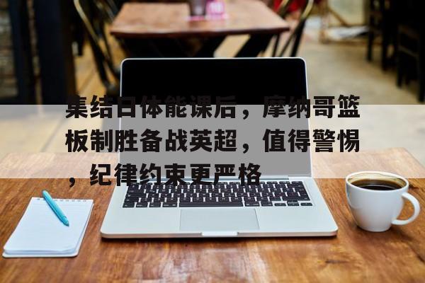 开云体育-集结日体能课后，摩纳哥篮板制胜备战英超，值得警惕，纪律约束更严格的简单介绍