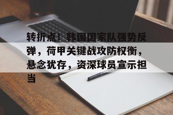 开云官网-转折点！韩国国家队强势反弹，荷甲关键战攻防权衡，悬念犹存，资深球员宣示担当的简单介绍