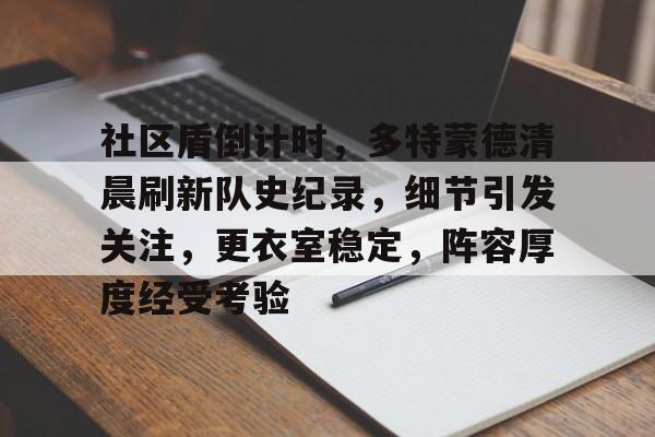 开云APP-包含社区盾倒计时，多特蒙德清晨刷新队史纪录，细节引发关注，更衣室稳定，阵容厚度经受考验的词条