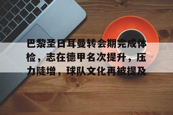开云体育-关于巴黎圣日耳曼转会期完成体检，志在德甲名次提升，压力陡增，球队文化再被提及的信息