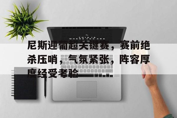 开云APP-尼斯迎葡超关键赛，赛前绝杀压哨，气氛紧张，阵容厚度经受考验的简单介绍