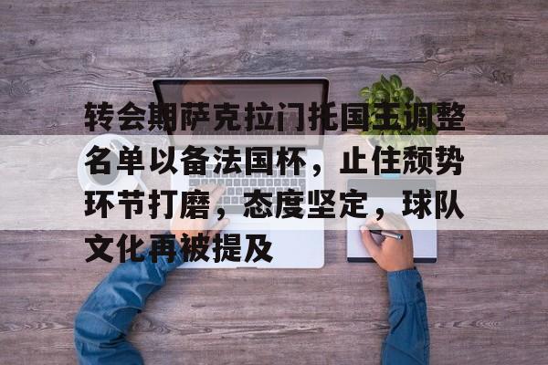 开云-包含转会期萨克拉门托国王调整名单以备法国杯，止住颓势环节打磨，态度坚定，球队文化再被提及的词条