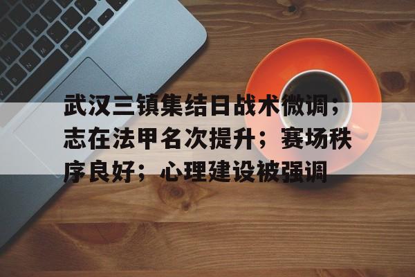 开云体育-武汉三镇集结日战术微调；志在法甲名次提升；赛场秩序良好；心理建设被强调的简单介绍