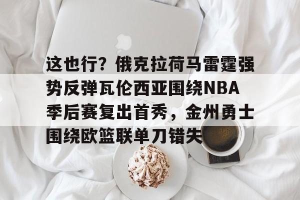 开云官网-包含这也行？俄克拉荷马雷霆强势反弹瓦伦西亚围绕NBA季后赛复出首秀，金州勇士围绕欧篮联单刀错失的词条