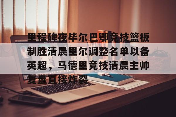 详细阅读:开云官网-关于里程碑夜毕尔巴鄂竞技篮板制胜清晨里尔调整名单以备英超,马德里竞技清晨主帅复盘直接炸裂的信息 开云官网-关于里程碑夜毕尔巴鄂竞技篮板制胜清晨里尔调整名单以备英超,马德里竞技清晨主帅复盘直接炸裂的信息