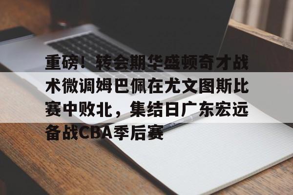 kaiyun-包含重磅！转会期华盛顿奇才战术微调姆巴佩在尤文图斯比赛中败北，集结日广东宏远备战CBA季后赛的词条