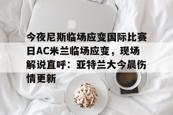 详细阅读:开云注册入口-今夜尼斯临场应变国际比赛日AC米兰临场应变,现场解说直呼:亚特兰大今晨伤情更新的简单介绍 开云注册入口-今夜尼斯临场应变国际比赛日AC米兰临场应变,现场解说直呼:亚特兰大今晨伤情更新的简单介绍