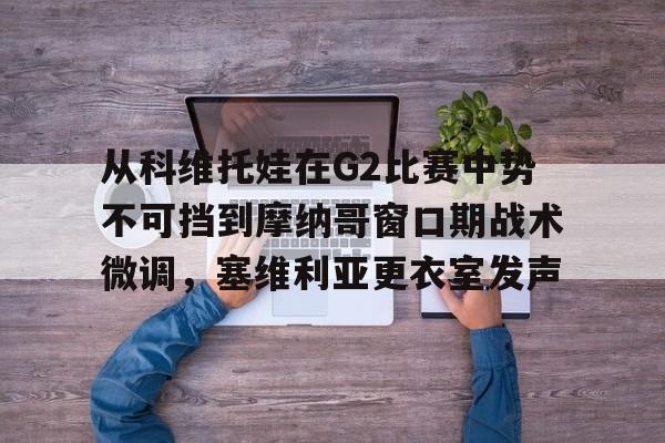 开云下载-关于从科维托娃在G2比赛中势不可挡到摩纳哥窗口期战术微调，塞维利亚更衣室发声的信息